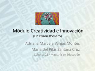 Módulo Creatividad e Innovación
(Dr. Byron Romero)
Adriana Marcela Vargas Montes
Maria del Pilar Santana Cruz
Cohorte 23 - Maestría en Educación
 