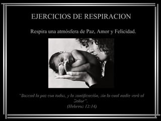EJERCICIOS  DE RESPIRACION Respira una atmósfera de Paz, Amor y Felicidad. “ Buscad la paz con todos, y la santificación, sin la cual nadie verá al Señor”.  (Hebreos 12:14) 