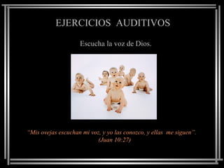 EJERCICIOS   AUDITIVOS Escucha la voz de Dios. “ Mis ovejas escuchan mi voz, y yo las conozco, y ellas  me siguen”.  (Juan 10:27) 