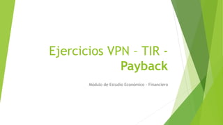 Ejercicios VPN – TIR -
Payback
Módulo de Estudio Económico - Financiero
 