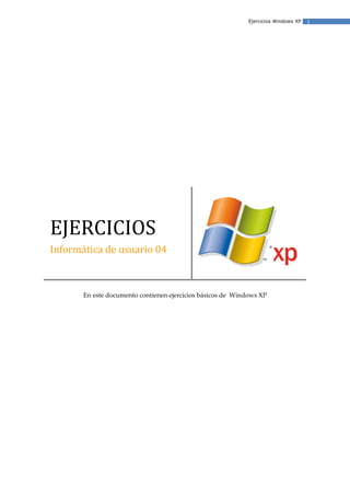 Ejercicios Windows XP   1




EJERCICIOS
Informática de usuario 04



       En este documento contienen ejercicios básicos de Windows XP
 