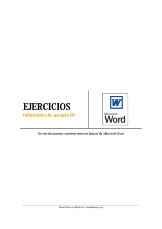 Ejercicios Word   1




EJERCICIOS
Informática de usuario 02


       En este documento contienen ejercicios básicos de Microsoft Word




                      David Ramos Valcárcel – david@uvigo.es
 