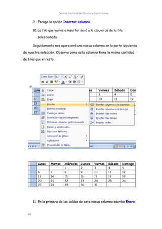 Centro Nacional de Cursos y Oposiciones

        9. Escoge la opción Insertar columna.

        10. La fila que vamos a insertar será a la izquierda de la fila

           seleccionada.

        Seguidamente nos aparecerá una nueva columna en la parte izquierda

de nuestra selección. Observa como esta columna tiene la misma cantidad

de filas que el resto.




        11. En la primera de las celdas de esta nueva columna escribe Enero.


   46
 