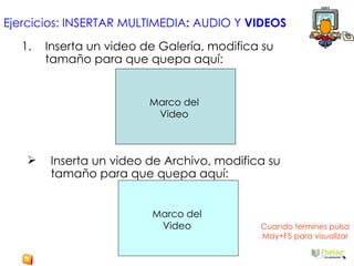 Ejercicios: INSERTAR MULTIMEDIA :  AUDIO Y  VIDEOS Inserta un video de Galería, modifica su tamaño para que quepa aquí: Marco del Video Inserta un video de Archivo, modifica su tamaño para que quepa aquí: Marco del Video Cuando termines pulsa May+F5 para visualizar 
