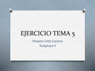 EJERCICIO TEMA 5
Rosario Ortiz Carrero
Subgrupo 4
 
