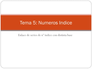 Enlace de series de nº indice con distinta base Tema 5: Numeros Indice 