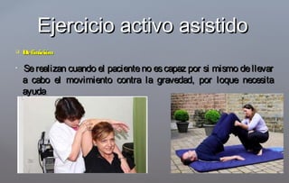  DefiniciónDefinición

``Serealizan cuando el pacienteno escapaz por si mismo dellevarSerealizan cuando el pacienteno escapaz por si mismo dellevar
a cabo el movimiento contra la gravedad, por loque necesitaa cabo el movimiento contra la gravedad, por loque necesita
ayudaayuda..
Ejercicio activo asistidoEjercicio activo asistido
 