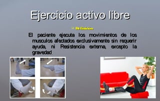  DefiniciónDefinición
El paciente ejecuta los movimientos de losEl paciente ejecuta los movimientos de los
musculos afectados exclusivamente sin requerirmusculos afectados exclusivamente sin requerir
ayuda, ni Resistencia externa, excepto laayuda, ni Resistencia externa, excepto la
gravedadgravedad..
Ejercicio activo libreEjercicio activo libre
 