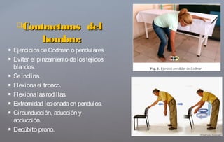 Contracturas delContracturas del
hombro:hombro:
 EjerciciosdeCodman o pendulares.
 Evitar el pinzamiento delostejidos
blandos.
 Seinclina.
 Flexionael tronco.
 Flexionalasrodillas.
 Extremidad lesionadaen pendulos.
 Circunducción, aducción y
abducción.
 Decúbito prono.
 