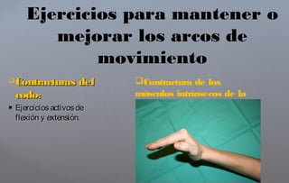  Contracturas delContracturas del
codocodo::
 EjerciciosactivosdeEjerciciosactivosde
flexión y extensión.flexión y extensión.
Ejercicios para mantener o
mejorar los arcos de
movimiento
Contractura de los
músculos intrínsecos de la
mano
 