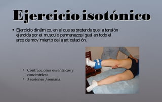  Ejercicio dinámico, en el quesepretendequelatensión
ejercidapor el musculo permanezcaigual en todo el
arco demovimiento delaarticulación.
EjercicioEjercicioisotónicoisotónico
• Contracciones excéntricas y
concéntricas
• 3 sesiones /semana
 