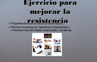 Programasdecondicionamiento cardiovascular.
 Permitealapersonaser masactivaeindependientey
vincularseasusactividadesvocacionalesy recreativas.
Ejercicio paraEjercicio para
mejorar lamejorar la
resistenciaresistencia
 