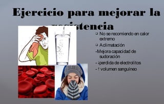  No serecomiendo en calor
extremo
 Aclimatación
-Mejoracapacidad de
sudoración
-↓perdidadeelectrolitos
-↑volumen sanguíneo
Ejercicio para mejorar la
resistencia
 