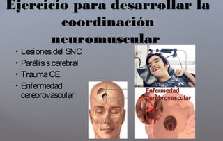  Lesionesdel SNC
 Parálisiscerebral
 TraumaCE
 Enfermedad
cerebrovascular
Ejercicio para desarrollar la
coordinación
neuromuscular
 