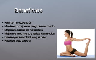  Facilitan larecuperaciónFacilitan larecuperación
 Mantienen o mejoran el rango demovimientoMantienen o mejoran el rango demovimiento
 Mejoran lacalidad del movimientoMejoran lacalidad del movimiento
 Mejoran el rendimiento y resistenciaaeróbicaMejoran el rendimiento y resistenciaaeróbica
 Disminuyen lascontracturasy el dolorDisminuyen lascontracturasy el dolor
 Reduceel peso corporalReduceel peso corporal
BeneficiosBeneficios
 