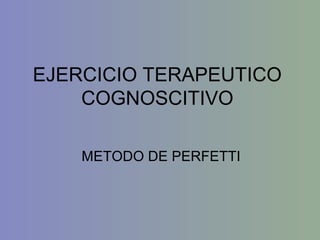 EJERCICIO TERAPEUTICO
COGNOSCITIVO
METODO DE PERFETTI
 