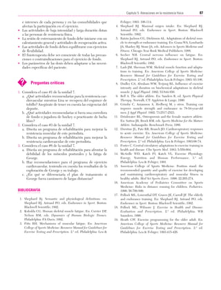 Cap. 05

23/3/06

20:40

Página 87

87
Capítulo 5: Ateraciones en la resistencia física
....................................................................................................................................................

•
•
•
•
•

e intereses de cada persona y en las comorbilidades que
afectan la participación en el ejercicio.
Las actividades de baja intensidad y larga duración dotan
a las personas de resistencia física.
La sesión de entrenamiento de fondo debe iniciarse con un
calentamiento general y actividades de recuperación activa.
Las actividades de fondo deben equilibrarse con ejercicios
de flexibilidad.
El fisioterapeuta debe ser consciente de todas las precauciones o contraindicaciones para el ejercicio de fondo.
Los parámetros de las dosis deben adaptarse a las necesidades específicas del paciente.

?

Preguntas críticas

1. Considera el caso #1 de la unidad 7.
a. ¿Qué actividades recomendarías para la resistencia cardiovascular mientras Lisa se recupera del esguince de
tobillo? Asegúrate de tener en cuenta las exigencias del
deporte.
b. ¿Qué actividades recomendarías si fuera una corredora
de fondo o jugadora de hockey o practicante de lucha
libre?
2. Considera el caso #3 de la unidad 7.
a. Diseña un programa de rehabilitación para mejorar la
resistencia muscular de este periodista.
b. Diseña un programa de rehabilitación para mejorar la
resistencia cardiovascular de este periodista.
3. Considera el caso #8 de la unidad 7.
a. Diseña un programa de rehabilitación para afrontar la
debilidad de los músculos posturales y la fatiga de
George.
b. Haz recomendaciones para el programa de ejercicio
cardiovascular, teniendo en cuenta los resultados de la
exploración de George y su trabajo.
c. ¿En qué se diferenciaría el plan de tratamiento si
George fuera camionero de largas distancias?

BIBLIOGRAFÍA
1. Shephard Rj. Semantic and physiological definitions. en:
Shephard RJ, Astrand PO, eds. Endurance in Sport. Boston:
Blackwell Scientific; 1992.
2. Kukukla CG. Human skeletal muscle fatigue. En: Currier DP,
Nelson RM, eds. Dynamics of Human Biologic Tissues.
Philadelphia: FA Davis; 1992.
3. Fitts RH. Mechanisms of muscular fatigue. En: American
College of Sports Medicine: Resource Manual for Guidelines for
Exercise Testing and Prescription. 2.ª ed. Philadelphia: Lea &

Fehiger; 1993: 106-114.
4. Shephard RJ. Maximal oxigen intake. En: Shephard RJ,
Astrand PO, eds. Endurance in Sport. Boston: Blackwell
Scientific; 1992.
5. Ratzin Jackson CG, Dickinson AL. Adaptations of skeletal muscle to strength or endurance training. En: Grana WA, Lombardo
JA, Sharkey BJ, Stone JA, eds. Advances in Sports Medicine and
Fitness. Chicago: Year Book Medical Publishers; 1988.
6. Secher NH. Central nervous influence on fatigue. En:
Shephard RJ, Astrand PO, eds. Endurance in Sport. Boston:
Blackwell Scientific; 1992.
7. Lash JM, Sherman WM. Skeletal muscle function and adaptations to training. En: American College of Sports Medicine:
Resource Manual for Guidelines for Exercise Testing and
Prescription. 2.ª ed. Philadelphia: Lea & Febiger; 1993: 93-106.
8. Dudley GA, Abraham WM, Terjung RL. Influence of exercise
intensity and duration on biochemical adaptations in skeletal
muscle. J Appl Physiol. 1992; 53:844-850.
9. Bell A. The older athlete. En: Sanders B, ed. Sports Physical
Therapy. Norwalk, CT: Appleton & Lange; 1990.
10. Grimby C, Aniansson A, Hedberg M, y otros. Training can
improve muscle strength and endurance in 78-54-year-old
men. J Appl Physiol. 1992; 73:2517-2523.
11. Drinkwater BL. Osteoporosis and the female masters athlete.
En: Sutton JR, Brock RM, eds. Sports Medicine for the Mature
Athlete. Indianapolis: Benchmark Press; 1986.
12. Durstine JL, Pate RR, Branch JD. Cardiorespiratory responses
to acute exercise. En: American College of Sports Medicine:
Resource Manual for Guidelines for Exercise Testing and
Prescription. 2.ª ed. Philadelphia: Lea & Febiger; 1993:66-74.
13. Foster C. Central circulatory adaptations to exercise training in
health and disease. Clin Sports Med. 1983; 5:559-604.
14. McArdle WD, Katch FI, Katch VL. Exercise Physiology:
Energy, Nutrition and Human Performance. 3.ª ed.
Philadelphia: Lea & Febiger; 1991.
15. American College of Sports Medicine. Position stand: the
recommended quantity and quality of exercise for developing
and maintaining cardiorespiratory and muscular fitness in
healthy adults. Med Sci Sports Exerc. 1990; 22:265-274.
16. American Academy of Pediatrics Committee on Sports
Medicine: Risks in distance ronning for children. Pediatrics.
1990; 56:799-S00.
17. Pollock ML, Lowenthal DT, Graves JE, Carroll JF. The elderly
and endurance training. En: Shephard RJ, Astrand PO, eds.
Endurance in Sport. Boston: Blackwell Scientific; 1992.
18. Pollock ML, Wilmore J. Exercise in Health and Disease:
Evaluation and Prescription. 2.ª ed. Philadelphia: WB
Saunders; 1990.
19. Heath GW. Exercise programming for the older adult. En:
American College of Sports Medicine: Resource Manual for
Guidelines for Exercise Testing and Prescription. 2.ª ed.
Philadelphia: Lea & Febiger; 1993:415-426.

 