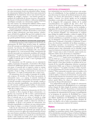 Cap. 06

23/3/06

20:38

Página 101

101
Capítulo 6: Alteraciones en la movilidad
....................................................................................................................................................
gonistas a los músculos y tejido conjuntivo que se van a estirar, estos movimientos tienen una naturaleza refleja. Aunque
los estiramientos balísticos han sido eficaces para aumentar la
flexibilidad de los deportistas, tal vez sean mayores las posibilidades de mialgias y lesiones.17 Las lesiones pueden ser
producto de la aplicación de fuerzas excesivas y descontroladas durante el estiramiento balístico e influencias inhibidoras
neurológicas asociadas con estiramientos rápidos.21-23,62,73,93,94
Por estas razones, los estiramientos balísticos deben usarse
sólo con pacientes seleccionados, como personas que se preparan para actividades pliométricas.
Los pacientes que practiquen estiramientos balísticos deben
estar bien estabilizados y cómodos. El miembro se mueve hasta
sentir un ligero estiramiento, para luego practicar «rebotes»
suaves al final de la amplitud. Hay que tener cuidado de evitar
los estiramientos balísticos que sean demasiado vigorosos, ya
que pueden producir lesiones musculares y mialgias.
Estiramientos de facilitación neuromuscular propioceptiva
Los fisioterapeutas han usado ampliamente las técnicas de
estiramientos de FNP. Estas técnicas tratan de capitalizar
el uso del concepto neurofisiológico de la activación por estiramiento. Las técnicas de estiramiento de FNP emplean
una secuencia de contracción-relajación (CR), una contracción agonista (CA), o una secuencia CRAC (estiramiento del
músculo interesado con contracción simultánea del músculo
antagonista).39 Usando las técnicas de estiramiento de FNP,
el terapeuta trata de activar los órganos tendinosos de Golgi
e inhibir el músculo que se estira, o usar el principio de la
inhibición recíproca.
El estiramiento con CR comienza con un estiramiento
estático; el paciente está apoyado, y el miembro se lleva hasta
el final de la ADM hasta apreciar un ligero estiramiento. En
este punto, el músculo que se empieza a estirar se contrae
isométricamente contra una resistencia durante unos 2 a 5
segundos y luego se relaja. A continuación se incrementa el
estiramiento, y se repite el estiramiento dos a cuatro veces.
El estiramiento con CA emplea el principio de la inhibición recíproca. El miembro se lleva hasta una posición de
estiramiento suave, y se contrae el músculo contrario al
músculo que se estira, lo cual facilita el estiramiento e inhibe
el músculo sometido a estiramiento. Por ejemplo, cuando se
estiren los músculos isquiotibiales, una contracción simultánea del músculo cuádriceps puede facilitar el estiramiento.
Esta contracción se mantiene 2 a 5 segundos, y la técnica se
repite dos a cuatro veces.
La técnica CRAC combina los estiramientos de CR y CA.
El miembro se lleva al punto de ligero estiramiento, y se
practica una secuencia de CR (es decir, contrarresistencia
aplicada sobre el músculo que se estira). Después de contraer el músculo que se va a estirar, el músculo se relaja
mientras se contrae el músculo agonista, lo cual facilita el estiramiento. Por ejemplo, cuando se estiran los músculos isquiotibiales, se llevan a una posición de estiramiento. Los
músculos isquiotibiales se contraen con una contrarresistencia y luego se relajan, y se contrae el músculo cuádriceps.
Cada una de estas técnicas de estiramiento requiere una
comunicación constante con el paciente que asegure que no
se estira en exceso ni se aplica una contrarresistencia excesiva
que cause lesiones musculares. Estas técnicas pueden practicarse con independencia con la ayuda de un miembro de la
familia o solos usando una toalla u otro objeto sencillo para
ejercer contrarresistencia o servir de ayuda.

EFECTOS DEL ESTIRAMIENTO
Los estiramientos son una de las intervenciones más aceptadas en la rehabilitación. Se han estudiado los estiramientos
para determinar los efectos de las distintas técnicas de estiramiento. Los efectos del estiramiento se dividen en efectos
agudos y crónicos. Los efectos agudos son los resultados
inmediatos a corto plazo del estiramiento, y son el resultado
de la elongación del componente elástico de la unidad
musculotendinosa (ver capítulo 10, figs. 10.2 a 10.4). Los
efectos de los ejercicios habituales de estiramiento son de
naturaleza aguda. Los efectos crónicos son los resultados a
largo plazo del estiramiento prolongado y son el producto de
añadir sarcómeras (por lo general, debido a la inmovilización
en una posición elongada). Los estiramientos se emplean
para elongar los tejidos acortados y reducir la rigidez de los
músculos. Los elementos contráctiles y no contráctiles del
músculo contribuyen a su posición en reposo y a la resistencia a la elongación.94 Las fuentes potenciales de rigidez son
adherencias, el epimisio, el perimisio, el endomisio, el sarcolema y los elementos contráctiles de las fibras musculares, y
los tendones asociados y sus inserciones.94 La contribución
relativa de los elementos contráctiles a la resistencia al estiramiento parece estar relacionada con la velocidad, siendo
mayor la resistencia al estiramiento cuanto mayor sea la velocidad.77 Cuanto más se estire el músculo, mayor será la contribución relativa de los elementos no contráctiles.94
No existe acuerdo sobre qué técnica de estiramiento es
mejor.14,53,57,62,66,71,75,82,95 Según ciertos investigadores, las técnicas de FNP tal vez sean mejores que las técnicas estáticas
o balísticas para producir mejoras a corto plazo de la ADM.
Estas mejoras a corto plazo pueden ser producto de la contracción de los músculos antagonistas mientras se practican
estiramientos CRAC, que se basan en el principio de la inhibición recíproca.21-23 La rigidez muscular se reduce al practicar una preparación de la acción muscular isométrica o concéntrica.36 Esta contracción muscular causa un cambio en la
viscosidad y resistencia a la deformación molecular, reduciendo la rigidez y resistencia al estiramiento. La preparación
al estiramiento durante los movimientos activos o pasivos (es
decir, oscilaciones pasivas o acciones excéntricas repetitivas
activas) puede liberar los enlaces de actina y miosina, y
aumentar la eficacia del estiramiento.
Con independencia del tipo de método de estiramiento
esperado, las mejoras de la flexibilidad tal vez se mantengan
incluso después de haber dejado de practicar estiramientos
un tiempo. Zebas y Rivera95 demostraron el mantenimiento
de los aumentos 2 a 4 semanas después de la interrupción de
un programa de estiramientos de 6 semanas. La participación
en un programa de ejercicios de flexibilidad tres a cinco
veces por semana puede conseguir mejoras. Para personas
con déficits significativos de flexibilidad, los estiramientos
deben formar parte de sus prácticas diarias. Después de
lograr este objetivo, tal vez baste con practicar estiramientos
una vez a la semana para mantener las mejoras.

Postura
La postura es un aspecto clave de cualquier actividad de
movilidad. Las posiciones inicial y final y la postura correcta
de las articulaciones asociadas se basan en factores fisiológicos
y cinesiológicos. Los factores fisiológicos como el estadio de la
curación afectan a las posiciones inicial y final para la ADM, y

 