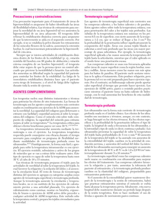 Cap. 06

23/3/06

20:39

Página 110

110

Unidad II: Método funcional para el ejercicio terpéutico en el caso de alteraciones fisiológicas
...................................................................................................................................................

Precauciones y contraindicaciones

Termoterapia superficial

Una precaución importante para el tratamiento de áreas de
hipermovilidad es asegurarse de haber identificado las áreas
de flexibilidad relativa. Las técnicas de estiramiento para mejorar la movilidad de un área hipomóvil tal vez aumenten la
hipermovilidad de un área adyacente. El terapeuta debe
reforzar la estabilización dinámica correcta para asegurarse
de que la intervención se aísla en el segmento correcto. Por
ejemplo, si no se estabiliza la pelvis durante los estiramientos
de los músculos flexores de la cadera, aumentará la extensión
lumbar, lo cual incrementará potencialmente la hipermovilidad de esta área.
Siempre que se inicien actividades de estabilización dinámica dentro de los límites de la estabilidad (p. ej., rotación
resistida del hombro con 90 grados de abducción y rotación
externa completa de un hombro hipermóvil), el terapeuta
debe estar seguro de que la persona ejerce un control adecuado que previene la inestabilidad o luxación. Las actividades aumentan su dificultad según la capacidad del paciente
para controlar los límites de la estabilidad. La fatiga de la
musculatura estabilizadora dinámica hace que el paciente
corra riesgo de lesionarse, y el nivel de fatiga debe vigilarse
durante toda la sesión de ejercicio.

Los agentes de termoterapia superficial más corrientes son
las compresas calientes, y los baños calientes y de parafina.
Estos agentes suben sobre todo la temperatura cutánea, con
poca penetración del calor a los tejidos más profundos. Las
subidas de la temperatura cutánea son máximas en los primeros 0,5 cm de superficie, con cierto aumento de la temperatura a 1-2 cm, que se reduce al llegar a los 3 cm.60 En
la profundidad de la penetración influye significativamente la
composición del tejido. Áreas con menos tejido blando se
calientan a nivel más profundo que las áreas con mayor porcentaje de grasa subcutánea. Por ejemplo, la termoterapia
superficial aplicada a las manos aumenta la temperatura del
tejido hasta la articulación, mientras que el calor aplicado en
el muslo tiene una penetración escasa.
Las compresas calientes se usan con frecuencia aplicadas
sobre áreas de mayor superficie como la región lumbar, muslos y rodillas. Áreas menores como las manos son más aptas
para los baños de parafina. El paciente suele sentarse mientras se le aplica el tratamiento. Esto produce relajación, pero
la persona tal vez no esté preparada para hacer ejercicio vigoroso. Por el contrario, un hidromasaje caliente puede aportar
calor superficial al tiempo que permite hacer ejercicio. Los
ejercicios de ADM activo, pasivo o resistido pueden practicarse mientras el paciente toma un baño caliente de hidromasaje, con lo cual aumentan los beneficios de esta modalidad de termoterapia.

AGENTES COMPLEMENTARIOS
Los terapeutas suelen usar distintos tratamientos o técnicas
para potenciar los efectos de otro tratamiento. Las formas de
termoterapia son los agentes complementarios más corrientes
usados en combinación con ejercicios de la ADM para aumentar la movilidad. La capacidad del colágeno para deformarse o
estirarse con facilidad y seguridad aumenta al subir la temperatura del colágeno. Como el músculo está sobre todo compuesto de colágeno, la capacidad del músculo para estirarse
mejora al subir su temperatura.63 La temperatura crítica para
obtener efectos beneficiosos parece ser unos 39 ºC.47,67,68,83,84
La temperatura intramuscular aumenta mediante la termoterapia o con el ejercicio. La temperatura terapéutica
requerida puede conseguirse con eficacia durante el tiempo
necesario para completar un programa de flexibilidad mediante modalidades de termoterapia profunda como los
ultrasonidos.20,70 Fisiológicamente, la forma más fácil y apropiada para subir la temperatura intramuscular es con ejercicio. El ejercicio resistido, submáximo y activo de los grupos
de músculos que se van a estirar debe realizarse antes. Este
tipo de ejercicio es capaz de subir la temperatura hasta unos
39 ºC al cabo de 10 a 15 minutos.
Las técnicas de termoterapia preparan el tejido para las
actividades de movilidad al subir la temperatura del tejido, lo
cual favorece la relajación y la sedación del dolor, y al aumentar la circulación local. El resto de formas de termoterapia
distintas del ejercicio se agrupan en categorías amplias como
agentes de termoterapia superficial o termoterapia profunda.
Aunque la termoterapia aumente la circulación y temperatura locales, no es un sustituto de los ejercicios de calentamiento previos a una actividad planeada. Un ejercicio de
calentamiento como caminar, montar en bicicleta, ergometría de brazos o ejercicios de ADM activo debe preceder a
cualquier actividad de ADM terapéutica. Este método sube
la temperatura central y prepara los tejidos circundantes para
la actividad.

Termoterapia profunda
Los ultrasonidos son la forma más corriente de termoterapia
profunda usada en el ámbito clínico. Los efectos de los ultrasonidos son mecánicos y térmicos, aunque, en este contexto,
se haga hincapié en los efectos térmicos. En los efectos específicos y la profundidad de la penetración influyen el tipo de
tejido, la longitud de onda o frecuencia de los ultrasonidos, y
la intensidad y tipo de onda (es decir, continua o pulsada). Los
ultrasonidos presentan la capacidad de subir la temperatura
del tejido hasta profundidades de 5 cm o más.60 El aumento
de la temperatura del tejido se ha asociado con aumentos de
la extensibilidad del tejido, cambios en la actividad de conducción nerviosa, y aumentos del umbral del dolor. La intensidad de los ultrasonidos necesaria para conseguir un aumento
de la temperatura de 40 ºC a 45 ºC va de 1,0 a 2,0 W/cm2 ininterrumpidamente durante 5 a 10 minutos.60
La termoterapia superficial como las compresas calientes
suele usarse en combinación con ultrasonidos para mejorar
los efectos del tratamiento. Las compresas calientes favorecen la relajación y, por tanto, aumentan la tolerancia del
paciente al estiramiento, y la termoterapia profunda produce
cambios en la elasticidad del colágeno, preparándolo para
estiramientos posteriores.
Si el aumento de la extensibilidad quiere mantenerse después de la termoterapia y la sesión de estiramientos, habrá
que practicar estiramientos mientras el músculo se enfría
hasta alcanzar la temperatura previa. Idealmente, esta nueva
longitud debe mantenerse durante un período largo después
de la sesión terapéutica. Esto se hace mediante el uso de
férulas o aparatos de movimiento pasivo continuo.

 
