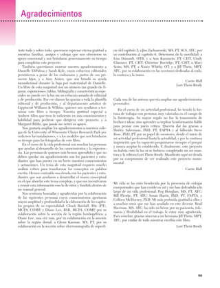 Previos+indice

23/3/06

20:19

Página xiii

Agradecimientos

Ante todo y sobre todo, queremos expresar eterna gratitud a
nuestras familias, amigos y colegas que nos ofrecieron su
apoyo emocional y nos brindaron generosamente su tiempo
para completar este proyecto.
También querríamos mostrar nuestro agradecimiento a
Danielle DiPalma y Sarah Kyle, cuyos esfuerzos editoriales
persistieron a pesar de los embarazos y partos de sus primeros hijos, y a Amy Amico, que nos brindó su ayuda
incondicional durante la baja por maternidad de Danielle.
Un libro de esta magnitud con un número tan grande de figuras, exposiciones, tablas, bibliografía y características especiales no puede ver la luz sin un esfuerzo aunado de editorial
y de producción. Por eso damos las gracias a toda la plantilla
editorial y de producción, y al departamento artístico de
Lippincott Williams & Wilkins, quienes nos ayudaron a terminar este libro a tiempo. Nuestra gratitud especial a
Andrew Allen que tuvo fe suficiente en mis conocimientos y
habilidad para pedirme que dirigiera este proyecto, y a
Margaret Biblis, que jamás me retiró su apoyo.
Nos gustaría ampliar los agradecimientos a nuestros colegas de la University of Wisconsin Clinics Research Park por
cedernos las instalaciones, y a los modelos que nos brindaron
su tiempo para las fotografías de este libro.
En el curso de la vida profesional son muchas las personas
que ayudan al desarrollo de los conocimientos y la experiencia. Las personas de quienes más hemos aprendido y que no
deben quedar sin agradecimiento son los pacientes y estudiantes que han puesto en un brete nuestros conocimientos
y actuaciones. Un tema de esta magnitud requiere mucho
análisis crítico para transformar los conceptos en palabra
escrita. Hemos contraído una deuda con los pacientes y estudiantes que nos ayudaron a desarrollar el marco conceptual
en el que abordar este tema complejo, y que nos incentivaron
a reunir esta información con la de otros y fundirla dentro de
un manual general.
Nos sentimos honradas y agradecidas por la colaboración
de las siguientes personas cuyos conocimientos aportaron
mayor amplitud y profundidad a la elaboración de los capítulos propios de su especialidad: Chuck Ratzlaff, BSc (PT),
MCPA, COMP, y Diane Lee, BSR, MCPA, COMP, por su
colaboración sobre la sección de la región lumbopélvica; a
Diane Lee, una vez más, por su colaboración en la sección
sobre la región dorsal; a Glenn Kasman, MS, PT, por su
colaboración en la sección sobre electromiografía de superfi-

cie del capítulo 2; a Jim Zachazewski, MS, PT, SCS, ATC, por
su contribución al capítulo 6, Deterioros de la movilidad; a
Lisa Dussault, OTR; y a Ann Kammein, PT, CHT; Cindy
Glaenzer, PT, CHT; Christine Burridge, PT, CHT; a Mary
Sesto, MS, PT; a Nancy Whitby, OT, y a Jill Thein, MPT,
ATC, por su colaboración en las secciones dedicadas al codo,
la muñeca y la mano.
Carrie Hall
Lori Thein Brody

Cada una de las autoras querría ampliar sus agradecimientos
personales:
En el curso de mi actividad profesional, he tenido la fortuna de trabajar con personas muy valoradas en el campo de
la fisioterapia. Su mayor regalo no fue la transmisión de
hechos e ideas, sino aprender a emplear la información fiable
para pensar con juicio crítico. Querría dar las gracias a
Shirley Sahrmann, PhD, PT, FAPTA y al fallecido Steve
Rose, PhD, PT por su papel de mentores, desde el inicio de
mi actividad profesional hasta la actualidad, y por la continua
inspiración que ha supuesto preguntarme siempre el porqué
y nunca aceptar lo establecido. Y, finalmente, este proyecto
no habría visto la luz ni se hubiera completado sin mi coautora y la editora Lori Thein Brody. Manifiesto aquí mi deuda
por su compromiso de ver realizado este proyecto monumental.
Carrie Hall

Mi vida se ha visto bendecida por la presencia de colegas
excepcionales que han creído en mí y me han defendido a lo
largo de mi vida profesional: Peg Houglam, MS, PT, ATC;
Bill Flentje, PT, ATC; Susan Harris, PhD, PT, FAPTA, y
Colleen McHorney, PhD. Mi más profunda gratitud a ellos y
a muchos otros que me han ayudado en este devenir. Brad
Sherman, MS, ATC, ha sido mi héroe por su paciencia, tolerancia y flexibilidad en el trabajo; le estoy muy agradecida.
Para concluir, gracias sinceras a mi hermana Jill Thein, MPT,
ATC, por cuidar de todo mientras escribía este libro.
Lori Thein Brody

XIII

 