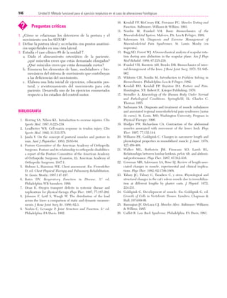 Cap. 08

23/3/06

20:37

Página 146

146

Unidad II: Método funcional para el ejercicio terpéutico en el caso de alteraciones fisiológicas
...................................................................................................................................................

?

Preguntas críticas

1. ¿Cómo se relacionan los deterioros de la postura y el
movimiento con los SDNM?
2. Define la postura ideal y su relación con puntos anatómicos superficiales en una vista lateral.
3. Estudia el caso clínico #9 de la unidad 7.
a. Dado el alineamiento ortostático de la paciente,
¿qué músculos crees que están demasiado elongados?
¿Qué músculos crees que están demasiado cortos?
b. Enumera los elementos de base, moduladores y biomecánicos del sistema de movimiento que contribuyan
a las deficiencias del movimiento.
c. Elabora una lista inicial de ejercicios, educación postural, y reentrenamiento del movimiento para esta
paciente. Desarrolla uno de los ejercicios enumerados
respecto a los estadios del control motor.

BIBLIOGRAFÍA
1. Herring SA, Nilson KL. Introduction to overuse injuries. Clin
Sports Med. 1987; 6:225-239.
2. Leadbetter WB. Cell-matrix response in tendon injury. Clin
Sports Med. 1992; 11:533-578.
3. Janda V. On the concept of postural muscles and posture in
man. Aust J Physiother. 1983; 29:83-84.
4. Posture Committee of the American Academy of Orthopedic
Surgeons. Posture and its relationship to orthopedic disabilities:
a report of the Posture Committee of the American Academy
of Orthopedic Surgeons. Evanston, IL: American Academy of
Orthopedic Surgeons; 1947:1.
5. Hobson L, Hammon WE. Chest assessment. En: Frownfelter
D, ed. Chest Physical Therapy and Pulmonary Rehabilitation.
St. Louis: Mosby; 1987:147-197.
6. Bates DV. Respiratory Function in Disease. 3.ª ed.
Philadelphia: WB Saunders; 1989.
7. Dean E. Oxygen transport deficits in systemic disease and
implications for physical therapy. Phys Ther. 1997; 77:187-202.
8. Johnson F, Leitl S, Waugh W. The distribution of the load
across the knee: a comparison of static and dynamic measurements. J Bone Joint Surg Br. 1980; 62:3.
9. Norkin C, Levangie P. Joint Structure and Function. 2.ª ed.
Philadelphia: FA Davis; 1992.

10. Kendall FP, McCreary EK, Provance PG. Muscles Testing and
Function. Baltimore: Williams & Wilkins; 1993.
11. Nordin M, Frankel VH. Basic Biomechanics of the
Musculoskeletal System. Malvern, PA: Lea & Febiger; 1989.
12. Sahrmann SA. Diagnosis and Exercise Management of
Musculoskeletal Pain Syndromes. St. Louis: Mosby (en
imprenta).
13. Bagg SD, Forest WJ. A biomechanical analysis of scapular rotation during arm abduction in the scapular plane. Am J Phys
Med Rehabil. 1988; 67:235-238.
14. Frankel VH, Burstein AH, Brooks DB. Biomechanics of internal derangement of the knee. J Bone Joint Surg. 1971; 53: 945962.
15. Wiktorin CH, Nordin M. Introduction to Problem Solving in
Biomechanics. Philadelphia: Lea & Febiger; 1982.
16. Kendall HO, Kendall FP, Boynton DA. Posture and Pain.
Huntington, NY: Robert E. Krieger Publishing; 1970.
17. Steindler A. Kinesiology of the Human Body Under Normal
and Pathological Conditions. Springfield, IL: Charles C.
Thomas; 1955.
18. Sarhmann SA. Diagnosis and treatment of muscle imbalances
and associated regional musculoskeletal pain syndromes [notas
de curso]. St. Louis, MO; Washington University, Program in
Physical Therapy; 1996.
19. Hodges PW, Richardson CA. Contraction of the abdominal
muscles associated with movement of the lower limb. Phys
Ther. 1997; 77:132-144.
20. Williams PE, Goldspink C. Changes in sarcomere length and
physiological properties in immobilized muscle. J Anat. 1978;
127:459-468.
21. Walker ML, Rothstein JM, Finucane SD, Lamb RL.
Relationships between lumbar lordosis, pelvic tilt, and abdominal performance. Phys Ther. 1987; 67:512-516.
22. Gossman MR, Sabrmann SA, Rose SJ. Review of length-associated changes in muscle, experimental and clinical implications. Phys Ther. 1982; 62:1799-1808.
23. Tabary JC, Tabury C, Taradiew C, y otros. Physiological and
structural changes in the cat’s soleus muscle due to immobilization at different lengths by plaster casts. J Physiol. 1972;
224:231.
24. Goldspink G. Development of muscle. En: Goldspink G, ed.
Growth of Cells in Vertebrate Tissues. Londres: Chapman &
Hall; 1974:69-99.
25. Basmajian JV, DeLuca CJ. Muscles Alive. Baltimore: Williams
& Wilkins; 1985.
26. Caillet R. Low Back Syndrome. Philadelphia: FA Davis; 1981.

 