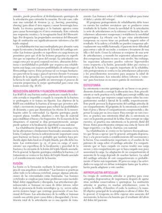 Cap. 10

23/3/06

20:36

Página 184

184

Unidad III: Consideraciones fisiológicas especiales sobre el ejercicio terapéutico
...................................................................................................................................................

cionales, puede procederse al desbridamiento quirúrgico de
la articulación para estimular la curación. En este caso, cabe
usar una variedad de técnicas (p. ej., burring, punctating,
shaving) para alisar el área rugosa y causar hemorragia localizada. La técnica quirúrgica es lo bastante agresiva como
para causar hemorragia en el área erosionada. Esto estimula
una respuesta curativa y la invaginación local del fibrocartílago. Por desgracia, las propiedades mecánicas del fibrocartílago de sustitución son significativamente inferiores a las del
tejido original.
La rehabilitación tras una condroplastia por abrasión varía
según la extensión y localización de la lesión del cartílago articular. Las lesiones grandes en superficies en carga tienen un
pronóstico peor que el de las lesiones pequeñas en superficies que no soportan el peso del cuerpo. La articulación con
cargas extra por un peso corporal excesivo, alineación defectuosa o inestabilidad es probable que requiera una rehabilitación más larga, con mayores posibilidades de sobrecargar el
fibrocartílago nuevo. Estas personas tal vez tengan limitaciones para tolerar la carga y para el ejercicio durante 8 semanas
después de la operación. La recuperación del movimiento y
la fuerza lo más rápido posible sin interrumpir el proceso de
curación proporciona la mejor oportunidad para curar esta
lesión reciente (fig. 10.15).

REDUCCIÓN ABIERTA Y FIJACIÓN INTERNA (RAFI)
Las RAFI de una fractura suelen practicarse cuando la reducción cerrada es imposible o cuando la curación de la fractura
se prolongaría si se tratara sin fijación. Los objetivos de la
RAFI son estabilizar la fractura al tiempo que permiten actividad y movimiento tempranos para reducir las posibilidades
de desunión, y para que disminuyan los efectos de la inmovilización sobre la extremidad. La fijación quirúrgica puede
requerir placas, tornillos, alambres y otro tipo de material
para estabilizar el hueso y los fragmentos. En la mayoría de las
situaciones, el material se deja permanentemente, aunque
puede quitarse si la localización superficial causa malestar.
La rehabilitación después de las RAFI se encamina a tratar las alteraciones o limitaciones funcionales asociadas con la
lesión. Cualquier fuerza lo suficientemente importante como
para fracturar un hueso es probable que también haya producido algún daño local en el tejido blando, por ello debe tratarse. Las restricciones (p. ej., el peso en carga, el movimiento) son específicas de la localización y gravedad de la
fractura y la extensión de la lesión del tejido blando asociado.
Por lo general, la fijación quirúrgica estabiliza la fractura, y el
tratamiento se centra en los daños del tejido blando asociado
y el restablecimiento total de la función.

FUSIÓN
La fusión es la formación mediante la intervención quirúrgica de una anquilosis o artrodesis.24 Las fusiones se practican
sobre todo en la columna vertebral, aunque algunas articulaciones de las extremidades están fusionadas. Las fusiones
vertebrales se emplean para tratar problemas como inestabilidad, dolor cigapofisario y discopatía. Las articulaciones glenohumerales se fusionan en casos de dolor intenso, sobre
todo en presencia de lesión neurológica (p. ej., nervio axilar,
nervio torácico largo) que restringe gravemente el uso funcional del brazo. Las articulaciones de la rodilla se fusionan
cuando una artritis grave causa dolor y discapacidad, y la sustitución total de la articulación no es una opción de trata-

miento. Las fusiones sobre el tobillo se emplean para tratar
el dolor y artritis del retropié.
El programa postoperatorio de rehabilitación debe tener
en cuenta los cambios mecánicos que se producen como
resultado de la fusión. Como la movilidad de la articulación
(o serie de articulaciones en la columna) es limitada, las articulaciones adyacentes compensan y restablecen la movilidad
prequirúrgica. La eficacia con la que estas articulaciones
compensan en exceso tiene un profundo impacto sobre el
resultado. Si la cadera y el tobillo no pueden compensar adecuadamente una rodilla fusionada, el paciente tiene dificultad
para entrar y salir de un coche, o sentarse y levantarse de una
silla o del suelo. Como la columna se compone de una serie
de articulaciones, a menudo los segmentos adyacentes pueden compensar la fusión en uno o más niveles. Sin embargo,
los segmentos adyacentes pueden volverse hipermóviles
como respuesta a la fusión, generando dolor por encima o
debajo de la fusión. Un aspecto importante de la rehabilitación postoperatoria se centra en las articulaciones adyacentes
y los procedimientos necesarios para asegurar la salud de
estas articulaciones. Los músculos deben volverse a “entrenar” para funcionar en un nuevo patrón de movimiento.

OSTEOTOMÍA
La osteotomía o sección quirúrgica de un hueso es un procedimiento destinado a corregir la alineación ósea. Este procedimiento se suele practicar en la rodilla para corregir rodilla vara
o valga excesiva, que imponen cargas mayores sobre los compartimientos medial y lateral de la rodilla, respectivamente.
Esto puede provocar la degeneración del cartílago articular de
ese compartimiento. El propósito de la osteotomía es redistribuir el peso y liberar el compartimiento comprometido y dispersar la carga por un área mayor. Para corregir un varo excesivo, se practica una osteotomía tibial alta (u osteotomía en
varo) en la porción proximal de la tibia. Para corregir un valgo
excesivo, se practica una osteotomía en la porción distal del
fémur. Estos procedimientos extirpan una cuña de hueso del
lugar respectivo, y se fija la «fractura» con material.
La rehabilitación se centra en los factores desencadenantes que llevan a operar (por lo general, artropatía degenerativa) y a la preservación o restablecimiento del movimiento y
la fuerza. Una consideración importante es el cambio de los
patrones de carga sobre el cartílago articular. Un compartimiento que se haya cargado en exceso tendrá una carga
menor, y otro compartimiento que se haya cargado muy poco
aumentará la carga. La adaptación de un compartimiento al
aumento de la carga depende de muchos factores. La salud
del cartílago articular de este compartimiento es probablemente el factor más importante. El peso en carga y las actividades en carga tal vez deban restringirse hasta que la articulación pueda adaptarse a este cambio.

ARTROPLASTIA ARTICULAR
La cirugía de sustitución articular se practica para curar
artropatías degenerativas de importancia después de agotar
otras medidas conservadoras o quirúrgicas. La sustitución
articular se practica en muchas articulaciones, como la
cadera, la rodilla, el hombro, el codo, la muñeca y la mano.
El objetivo principal de la artroplastia es aliviar el dolor. Por
lo general, el terapeuta no debe esperar otro aumento del
movimiento, la fuerza o la función que el resultante del alivio
del dolor del paciente.

 