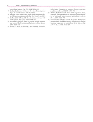 Cap. 01

23/3/06

20:20

Página 8

8

Unidad I: Bases del ejercicio terapéutico
...................................................................................................................................................
research and practice. Phys Ther. 1994; 74:380-386.
8. DeHaan R, Aaronson N, Limburt M, y otros. Measuring quality of life in stroke. Stroke. 1993; 24:320-327.
9. Jette AM. Using health-related quality of life measures in physical therapy outcomes research. Phys Ther. 1993;73: 528-537.
10. Hollbrook M, Skillbeck CE. An activities index for use with
stroke patients. Age Ageing. 1953; 12:166-170.
11. Mitchell DM, Spitz PW, Young DY, y otros. Survival, prognosis
and cause of death in rheumatoid arthritis. Arthritis Rheum.
1986; 29:706-714.
12. Sherrer YS, Bloch DA, Mitchell, y otros. Disability in rheuma-

toid arthritis: Comparison of prognostic factors across three
populations. J Rheumatol. 1987; 14:705-709.
13. Mitchell JM, Burhouser RV, Pincus T. The importance of age,
education, and comorbidity in the substantial earnings and losses of individuals with symmetric polyarthritis. Arthritis
Rheum. 1988; 31:345-357.
14. Summers MN, Haley WE, Reville JD, y otros. Radiographic
assessment and psychologic variables as predictors of pain and
functional impairment in osteoarthritis of the knee or hip.
Arthritis Rheum. 1988; 31:348-357.

 
