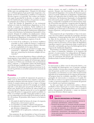 Cap. 02

23/3/06

20:41

Página 15

15
Capítulo 2: Tratamiento del paciente
....................................................................................................................................................
gía) o la transferencia a otros practicantes sanitarios (p. ej., un
médico para una patología grave). Después de determinar
que es el fisioterapeuta el que puede tratar al paciente, el siguiente nivel de la clasificación es establecer el estado de la
afección respecto a su gravedad. Tras realizar una clasificación según la gravedad de la afección, se emplea un tercer
nivel de clasificación para clasificar a los pacientes en distintas categorías que se basan en el tratamiento.
Estos dos métodos de diagnóstico no son ciertamente
inclusivos de todas las clasificaciones diagnósticas en el desarrollo, ni tampoco son exclusivos. Puede establecerse un
caso para ambos tipos de clasificación. La fisioterapia en los
estadios iniciales del desarrollo de clasificaciones diagnósticas
se basa en los deterioros, las limitaciones funcionales y el tratamiento. Después de establecer las clasificaciones, todavía
queda mucho trabajo sobre la validez, fiabilidad y sensatez de
las clasificaciones diagnósticas. La formulación y el desarrollo
de un diseño útil de clasificación requieren el uso de:
• La teoría de las mediciones y las técnicas estadísticas
avanzadas (es decir, análisis de factores y conglomerados) que validan las observaciones clínicas y sistematizan las complejidades de los signos clínicos.
• La tecnología avanzada, que permite la recogida, almacenamiento y adquisición repetida y simultánea de
datos que caracterizan los elementos múltiples del movimiento.42
Este libro no presenta diagnósticos clínicos realizados por
fisioterapeutas, ya que todavía no se ha establecido esta información. Muchos primeros espadas de la fisioterapia esperan
conseguir en el futuro una correlación entre un tratamiento
eficaz y eficiente, y el diagnóstico clínico del fisioterapeuta
con el fin de lograr resultados más eficientes y baratos.31,36,38,43
Sólo entonces los fisioterapeutas podrán promocionar la eficacia de la profesión en un ámbito sanitario tan consciente de
los costes.

Pronóstico
El pronóstico en el modelo de tratamiento de pacientes se
define como la determinación de las mejorías a corto plazo
esperadas en distintos intervalos durante el curso de la intervención, la mejoría máxima que tal vez se logre y el tiempo
requerido para alcanzar cada nivel. Por ejemplo, un resultado
esperado a corto plazo para una persona de 65 años, por lo
demás sana, después de una fractura de cadera tratada con
reducción abierta y fijación interna tal vez sea la capacidad
para andar 90 metros en carga parcial, usando un andador, en
3 días; un resultado esperable a largo plazo podría ser caminar con independencia sin desviación de la marcha al cabo de
12 a 16 semanas. El pronóstico debe basarse en los factores
siguientes:
• El estado de salud, los factores de riesgo y la respuesta
del paciente a intervenciones previas.
• La seguridad, necesidades y objetivos del paciente.
• La anamnesis y el curso clínico esperado de la patología, deterioro o diagnóstico.
• Los resultados de la exploración, evaluación y procesos
diagnósticos.
Para asegurarse de que el pronóstico se basa en la seguridad, las necesidades y objetivos del paciente, el fisioterapeuta

debería reunirse con aquél y establecer los objetivos del
paciente. Durante esta conversación, el paciente debe ser
informado del diagnóstico o de una lista de deterioros prioritarios si no puede establecerse un diagnóstico. También debe
dársele una explicación sobre la relación entre el diagnóstico
o deterioros y las limitaciones funcionales y la discapacidad.
Esta información puede ayudarle a establecer objetivos realistas y comprender el propósito de las intervenciones elegidas. El acuerdo entre paciente y terapeuta sobre los objetivos
a largo plazo es imperativo para el éxito de los resultados del
tratamiento. Cuando el fisioterapeuta determine que es poco
probable que la fisioterapia sea beneficiosa, se expondrán las
razones al paciente y otras personas implicadas en el informe
médico.
Para asegurarse de que el pronóstico se basa en la anamnesis y los cursos clínicos esperados de la patología, deterioro
o diagnóstico, el fisioterapeuta debe fiarse de los manuales,
las clases de los profesores, las revistas especializadas, los
artículos de investigación y la experiencia clínica. Hay pocos
informes sobre la anamnesis y el curso clínico de diagnósticos
específicos respecto a qué tratamiento elegir, en parte por el
desarrollo y uso limitados que hacen los fisioterapeutas de los
esquemas de clasificación diagnóstica.
El pronóstico y los objetivos pueden modificarse a medida
que avance el tratamiento, basándose en la respuesta del
paciente a la intervención. Con independencia del diagnóstico o pronóstico, el fisioterapeuta debe desarrollar un programa de tratamiento del paciente que favorezca su independencia hasta el máximo nivel posible.

Intervención
La intervención se define como la interacción diestra y con
una finalidad del fisioterapeuta con el paciente mediante
varios métodos y técnicas para conseguir cambios en la afección del paciente acordes con la evaluación, el diagnóstico y
el pronóstico. Las decisiones en curso sobre la intervención
dependen de la monitorización de la respuesta del paciente y
del progreso hacia los resultados esperables.1 Los tres tipos
principales de intervención se enumeran en el cuadro 2.4.
Este libro se centra en un aspecto de la intervención directa
(a saber, el ejercicio terapéutico) y la formación del paciente
en su relación con el ejercicio terapéutico.
La clave para lograr una intervención exitosa y obtener
resultados es hacer bien lo que es correcto.44 Para determinar
lo que es correcto, el fisioterapeuta debe conocer a fondo el
proceso discapacitador del paciente y contar con destreza
para tomar decisiones clínicas seguras.
CUADRO 2.4

Tipos de intervenciones con fisioterapia
• Intervención directa (p. ej., ejercicio terapéutico, técnicas de
quiroterapia, desbridamiento, cuidado de heridas).
• Formación del paciente (p. ej., formación ofrecida al paciente
y a otros cuidadores implicados en la afección del paciente,
en el plan de tratamiento, en la información y preparación
sobre mantenimiento y actividades de prevención).
• Coordinación, comunicación y documentación (p. ej., conferencias sobre atención al paciente, revisión de informes, plan
de alta hospitalaria).

 
