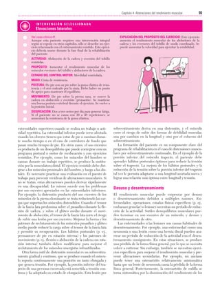 Cap. 04

23/3/06

20:40

Página 55

55
Capítulo 4: Alteraciones del rendimiento muscular
....................................................................................................................................................
INTERVENCIÓN SELECCIONADA

Elevaciones laterales
Ver caso clínico #1
Aunque esta paciente requiere una intervención integral
según se expone en otros capítulos, sólo se describe un ejercicio relacionado con el entrenamiento resistido. Este ejercicio debería usarse durante la fase final de la rehabilitación
del paciente.

EXPLICACIÓN DEL PROPÓSITO DEL EJERCICIO: Este ejercicio
aumenta el rendimiento muscular de los abductores de la
cadera y los eversores del tobillo de modo coordinado. Se
puede aumentar la velocidad para ejercitar la estabilidad.

ACTIVIDAD: Abducción de la cadera y eversión del tobillo
resistidas.
PROPÓSITO: Aumentar el rendimiento muscular de los
músculos eversores del tobillo y abductores de la cadera.
ESTADIO DEL CONTROL MOTOR: Movilidad controlada.
MODO: Cinta de resistencia.
POSTURA: De pie con un pie sobre la goma elástica de resistencia y el otro rodeado por la cinta. Debe haber un punto
de apoyo para mantener el equilibrio.
MOVIMIENTO: De pie sobre la pierna sana, se mueve la
cadera en abducción y eversión (pronación). Se mantiene
una buena postura vertebral durante el ejercicio. Se vuelve a
la posición inicial.
DOSIFICACIÓN: Dos a tres series por día para generar fatiga.
Si el paciente no se cansa con 30 a 40 repeticiones, se
aumentará la resistencia de la goma elástica.

extremidades superiores cuando se realiza un trabajo o actividad repetitiva. La extremidad inferior puede verse afectada
cuando los obreros tienen que estar de pie o caminar durante mucho tiempo o en el caso de corredores de fondo que
pasan mucho tiempo de pie. En otros casos, el uso excesivo
es producto de un desequilibrio que puede corregirse con un
programa postural o motor de reeducación y con ejercicios
resistidos. Por ejemplo, como los músculos del hombro se
cansan durante un trabajo repetitivo, se produce la sustitución por la musculatura distal. El ejercicio resistido debe dirigirse a los músculos proximales del hombro, y luego a los distales. Es necesario practicar una evaluación en el puesto de
trabajo para prevenir recidivas de alteraciones musculares. Si
no se tratan, estas alteraciones pueden derivar rápidamente
en una discapacidad. Lo mismo sucede con los problemas
por uso excesivo apreciados en las extremidades inferiores.
Por ejemplo, la distensión producto del uso excesivo de los
músculos de la pierna dominante se trata reduciendo las cargas que soportan los músculos distendidos. Cuando el tensor
de la fascia lata predomina sobre el psoasílico durante la flexión de cadera, y sobre el glúteo medio durante el movimiento de abducción, el tensor de la fascia lata corre el riesgo
de sufrir una lesión por uso excesivo. Mejorar la fuerza y los
patrones de reclutamiento de los músculos psoasílico y glúteo
medio puede reducir la carga sobre el tensor de la fascia lata
y permitir su recuperación. Los hábitos posturales (p. ej.,
permanecer de pie en rotación interna) y los patrones de
movimiento (p. ej., flexión o abducción de la cadera con rotación interna) también deben modificarse para mejorar el
reclutamiento de los músculos sinergistas infrautilizados.
Otra forma sutil de distensión muscular es un sobreestiramiento gradual y continuo, que se produce cuando el músculo soporta continuamente una posición un tanto elongada y
que genera tensión. Por ejemplo, la porción inferior del trapecio de una persona encorvada está sometida a tensión continua y ha adoptado un estado de elongación. Esta lesión por

sobreestiramiento deriva en una distensión, y el músculo
corre el riesgo de sufrir dos formas de debilidad muscular,
una por cambios en la longitud y otra por el esfuerzo del
sobreestiramiento.
La formación del paciente es un componente clave del
programa de rehabilitación en el caso de distensiones musculares por sobreestiramiento continuado. En el ejemplo de la
porción inferior del músculo trapecio, el paciente debe
aprender hábitos posturales óptimos para reducir la tensión
sobre el trapecio. La mejora de los hábitos posturales y la
reducción de la tensión sobre la porción inferior del trapecio
tal vez le permita adaptarse a una longitud acortada nueva y
lograr una relación más óptima entre longitud y tensión.

Desuso y desentrenamiento
El rendimiento muscular puede empeorar por desuso
o desentrenamiento debidos a múltiples razones. Enfermedades, operaciones, estados físicos específicos (p. ej.,
embarazo gemelar) o lesiones necesitan un período de reducción de la actividad. Sutiles desequilibrios musculares pueden terminar en uso excesivo de un músculo, y desuso y
desentrenamiento de otro.
Las enfermedades o las lesiones son causas habituales de
desentrenamiento. Por ejemplo, una enfermedad como una
neumonía o una lesión como una hernia discal pueden acarrear un período de reducción de la actividad con el desentrenamiento consiguiente. En estas situaciones, se produce
una pérdida de la forma física general, por lo que se necesita
volver a entrenar. Sin embargo, también se necesitan ejercicios específicos para mejorar el rendimiento muscular y prevenir alteraciones secundarias. Por ejemplo, un anciano
puede tener una osteoartritis relativamente asintomática
hasta que un brote de neumonía causa la pérdida de la forma
física general. Posteriormente, la osteoartritis de rodilla se
torna sintomática por la disminución del rendimiento de los

 
