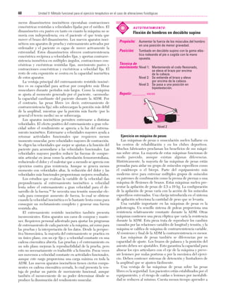 Cap. 04

23/3/06

20:40

Página 60

60

Unidad II: Método funcional para el ejercicio terapéutico en el caso de alteraciones fisiológicas
...................................................................................................................................................

meros dinamómetros isocinéticos ejecutaban contracciones
concéntricas resistidas a velocidades fijadas por el médico. El
dinamómetro era pasivo en tanto en cuanto la máquina no se
movía con independencia; era el paciente el que tenía que
mover el brazo del dinamómetro. Los nuevos aparatos isocinéticos son aparatos de prueba y entrenamiento activados por
ordenador y el paciente es capaz de mover activamente la
extremidad. Estos dinamómetros ofrecen contrarresistencia
concéntrica recíproca a velocidades fijas, y aportan contrarresistencia isométrica en múltiples ángulos, contracciones concéntricas y excéntricas resistidas fijas, movimiento pasivo y
contracciones concéntricas y excéntricas a velocidad fija. El
resto de esta exposición se centra en la capacidad isocinética
de estos aparatos.
La ventaja principal del entrenamiento resistido isocinético es su capacidad para activar por completo más fibras
musculares durante períodos más largos. Como la máquina
se ajusta al momento generado por el paciente, «acomoda»
la capacidad cambiante del paciente durante la ADM. Por
el contrario, las pesas libres (es decir, entrenamiento de
contrarresistencia fija) sólo sobrecargan la porción más débil
de la amplitud, mientras que la porción más fuerte (por lo
general el tercio medio) no se sobrecarga.
Los aparatos isocinéticos permiten entrenarse a distintas
velocidades. El efecto positivo del entrenamiento a gran velocidad sobre el rendimiento se aprecia a la luz del entrenamiento isocinético. Entrenarse a velocidades mayores ayuda a
retomar actividades funcionales que requieren menos
momento muscular, pero velocidades mayores de contracción.
Se eligen las velocidades que mejor se ajustan a la función del
paciente para acomodarse a las velocidades funcionales. Las
velocidades mayores pueden reducir las fuerzas de compresión articular en áreas como la articulación femororrotuliana,
reduciendo el dolor y el malestar que a menudo se aprecia con
ejercicios contra gran resistencia. Aunque se genera menos
momento con velocidades altas, la reducción del dolor y las
velocidades más funcionales proporcionan mejores resultados.
Los estudios que evalúan la variable de la velocidad dan
preponderancia al entrenamiento isocinético a velocidad
lenta sobre el entrenamiento a gran velocidad para el desarrollo de la fuerza.90 Se necesita una tensión muscular elevada para conseguir aumento de fuerza, lo cual se obtiene
cuando la velocidad isocinética es lo bastante lenta como para
conseguir un reclutamiento completo y generar una fuerza
resistida alta.
El entrenamiento resistido isocinético también presenta
inconvenientes. Estos aparatos son caros de comprar y mantener. Requieren personal adiestrado para ajustar los programas
de entrenamiento de cada paciente a la máquina, así como para
las pruebas y la interpretación de los datos. Desde la perspectiva biomecánica, la mayoría del entrenamiento se practica en
un único plano, con un eje fijo y a velocidad constante en una
cadena cinemática abierta. Las pruebas y el entrenamiento en
un solo plano mejoran la reproducibilidad de la prueba, pero
esto no necesariamente es traducible a la función. Pocas veces
nos movemos a velocidad constante en actividades funcionales,
aunque este rasgo proporciona una carga máxima en toda la
ADM. Los nuevos aparatos isocinéticos tienen ciertos componentes en cadena cinemática cerrada, lo cual presenta la ventaja de probar un patrón de movimiento funcional, aunque
también el inconveniente de no poder determinar dónde se
produce la disminución del rendimiento muscular.

A U T O T R ATA M I E N T O :

Flexión de hombros en decúbito supino
Propósito: Aumentar la fuerza de los músculos del hombro
en una posición de menor gravedad.

Posición:

Tumbado en decúbito supino con la goma elástica rodeando el pie o cogida con la mano
opuesta.

Técnica de
movimiento: Nivel 1: Manteniendo el codo flexionado,
se eleva el brazo por encima
de la cabeza.
Nivel 2: Se extiende el brazo y eleva
por encima de la cabeza.
Nivel 3: Se pasa a una posición en
bipedestación.

Repetir: _______ veces

Nivel 2

Ejercicio en máquina de pesas
Las máquinas de pesas o musculación suelen hallarse en
los centros de rehabilitación y en los clubes deportivos.
Muchos fabricantes proclaman los beneficios de sus máquinas sobre otras. La mayoría de estas máquinas funcionan de
modo parecido, aunque existan algunas diferencias.
Históricamente, la mayoría de las máquinas de pesas están
pensadas para aislar un grupo de músculos específicos como
el cuádriceps o el bíceps. Parte del equipamiento más
moderno sirve para entrenar múltiples grupos de músculos
en patrones de combinación como la prensa de piernas o una
máquina de flexiones de brazos. Estas máquinas suelen presentar la apilación de pesas de 2,5 a 10 kg. La configuración
de la apilación de pesas varía con la acción de los músculos
específicos entrenados. Una clavija introducida en el sistema
de apilación selecciona la cantidad de peso que se levanta.
Una variable importante en las máquinas de pesas es la
poleoterapia. Un sencillo sistema de poleas proporciona una
resistencia relativamente constante durante la ADM. Otras
máquinas contienen una pieza elíptica que varía la resistencia
durante la ADM. Esta pieza trata de reproducir los cambios
causados por las relaciones variables de longitud y tensión, y la
máquina se califica de máquina de contrarresistencia variable.
Al comienzo y final de la ADM la contrarresistencia es menor.
Las máquinas de pesas también se diferencian por su
capacidad de ajuste. Los brazos de palanca y la posición del
asiento deben ser ajustables. Esto garantiza la capacidad para
alinear los ejes articulares con el eje de la máquina y prevenir lesiones por malas posturas o por la mecánica del ejercicio. Deben contener sistemas de detención y limitadores de
la amplitud que se ajusten fácilmente.
Una ventaja de las máquinas de pesas sobre las pesas
libres es la seguridad. Los pacientes están estabilizados por el
equipamiento, y el riesgo de caídas o lesiones por inestabilidad se reducen al mínimo. Cuesta menos tiempo aprender a

 