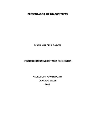PRESENTADOR DE DIAPOSITIVAS
DIANA MARCELA GARCIA
INSTITUCION UNIVERSITARIA REMINGTON
MICROSOFT POWER POINT
CARTAGO VALLE
2017
 