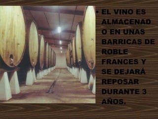 EL VINO ES ALMACENADO EN UNAS BARRICAS DE ROBLE FRANCES Y SE DEJARÁ REPOSAR DURANTE 3 AÑOS. 