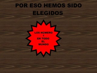 POR ESO HEMOS SIDO ELEGIDOS   LOS NÚMERO 1 EN TODO  EL  MUNDO 