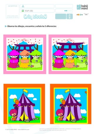 ACIERTOS
Anote en este cuadro
los aciertos del alumno
Este ejercicio forma parte del Sistema Hábilmente, publicado por Noriega Editores.
Para mayores informes: www.tecnoeducativa.com.mx
Observa los dibujos, encuentra y señala las 5 diferencias:
EUF (35)
(sin titulo) 1
© 2012 HABILMIND - www.habilmind.com