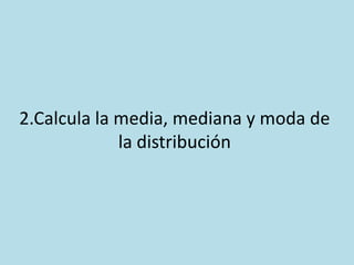 2.Calcula la media, mediana y moda de
la distribución
 