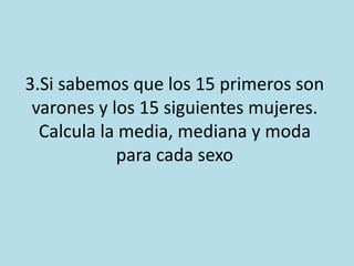 3.Si sabemos que los 15 primeros son
varones y los 15 siguientes mujeres.
Calcula la media, mediana y moda
para cada sexo
 