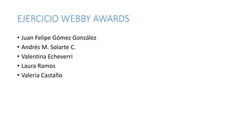 EJERCICIO WEBBY AWARDS
• Juan Felipe Gómez González
• Andrés M. Solarte C.
• Valentina Echeverri
• Laura Ramos
• Valeria Castaño
 