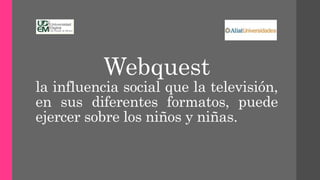 Webquest
la influencia social que la televisión,
en sus diferentes formatos, puede
ejercer sobre los niños y niñas.
Creado por: Carlos González González
Maestría en docencia, Generación 14.
 