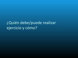 ¿Quién debe/puede realizar
ejercicio y cómo?
 