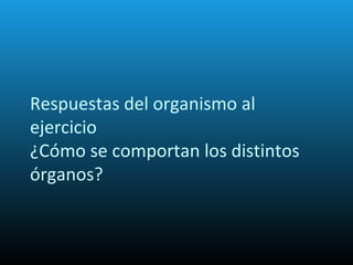 Respuestas del organismo al
ejercicio
¿Cómo se comportan los distintos
órganos?
 