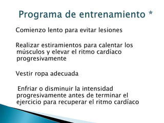 Comienzo lento para evitar lesiones

Realizar estiramientos para calentar los
músculos y elevar el ritmo cardíaco
progresivamente

Vestir ropa adecuada

Enfriar o disminuir la intensidad
progresivamente antes de terminar el
ejercicio para recuperar el ritmo cardíaco
 