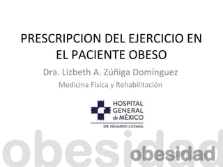PRESCRIPCION DEL EJERCICIO EN 
EL PACIENTE OBESO 
Dra. Lizbeth A. Zúñiga Domínguez 
Medicina Física y Rehabilitación 
 