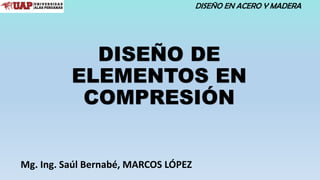 DISEÑO DE
ELEMENTOS EN
COMPRESIÓN
DISEÑO EN ACERO Y MADERA
Mg. Ing. Saúl Bernabé, MARCOS LÓPEZ
 