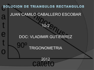 JUAN CAMILO CABALLERO ESCOBAR

            10-2

   DOC: VLADIMIR GUTIERREZ

       TRIGONOMETRIA

            2012
 