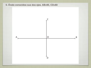 5. Óvalo conocidos sus dos ejes. AB=95, CD=60

C

A

O

D

B

 