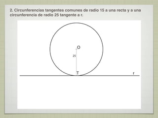 2. Circunferencias tangentes comunes de radio 15 a una recta y a una
circunferencia de radio 25 tangente a r.

O
25

T

r

 