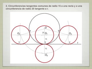 2. Circunferencias tangentes comunes de radio 15 a una recta y a una
circunferencia de radio 25 tangente a r.

O
O3

T

25

O1

T

O4

15

T

T
15

O2

T

r

 