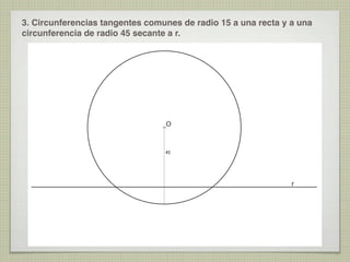 3. Circunferencias tangentes comunes de radio 15 a una recta y a una
circunferencia de radio 45 secante a r.

O

45

r

 