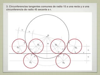 3. Circunferencias tangentes comunes de radio 15 a una recta y a una
circunferencia de radio 45 secante a r.

15
15

O
T
O1

O5

45

T

O6

T

T

T
T

T
O2

T

T

T

O4
15

T
T
O3

r
15

 