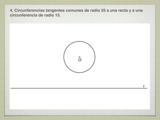 4. Circunferencias tangentes comunes de radio 25 a una recta y a una
circunferencia de radio 15.

O

r

 